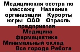 Медицинская сестра по массажу › Название организации ­ Курорты югры, ОАО › Отрасль предприятия ­ Медицина, фармацевтика › Минимальный оклад ­ 35 000 - Все города Работа » Вакансии   . Мордовия респ.